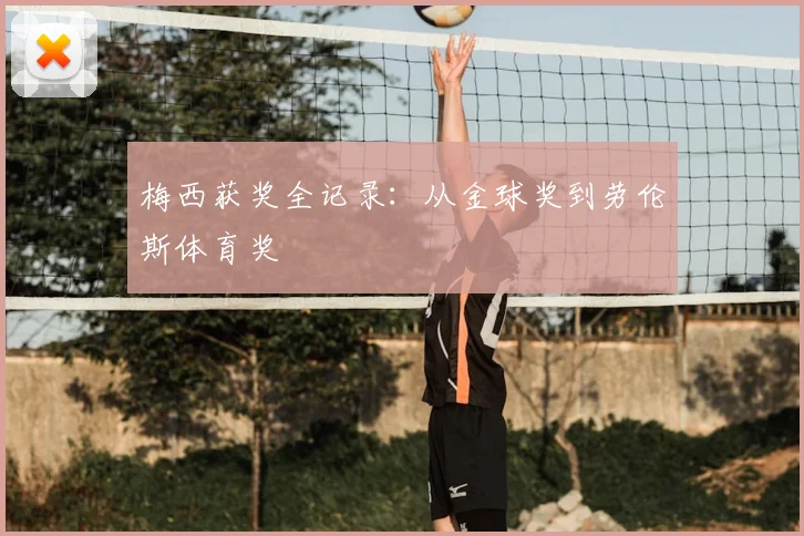梅西获奖全记录：从金球奖到劳伦斯体育奖