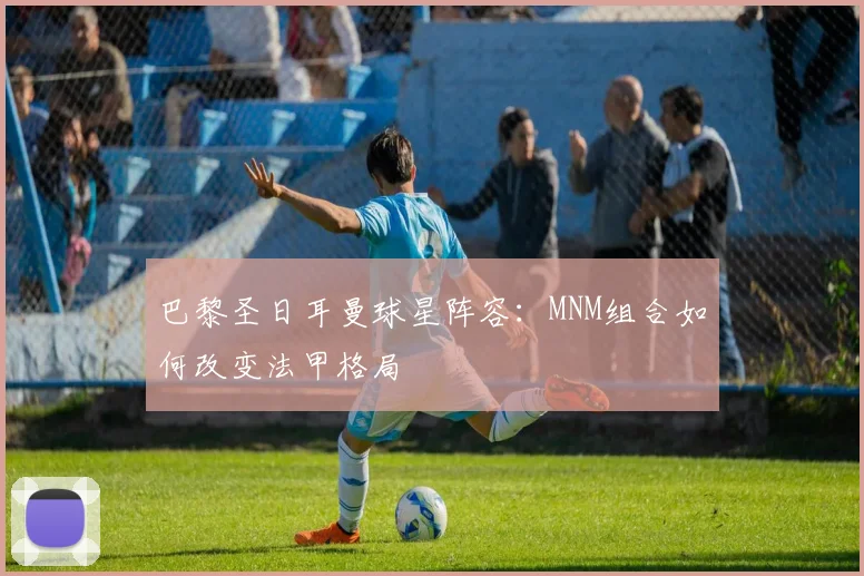 巴黎圣日耳曼球星阵容:MNM组合如何改变法甲格局