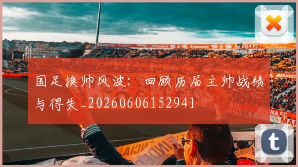 国足换帅风波:回顾历届主帅战绩与得失_20260606152941
