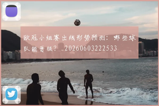 欧冠小组赛出线形势预测：哪些球队能晋级？_20260603222533
