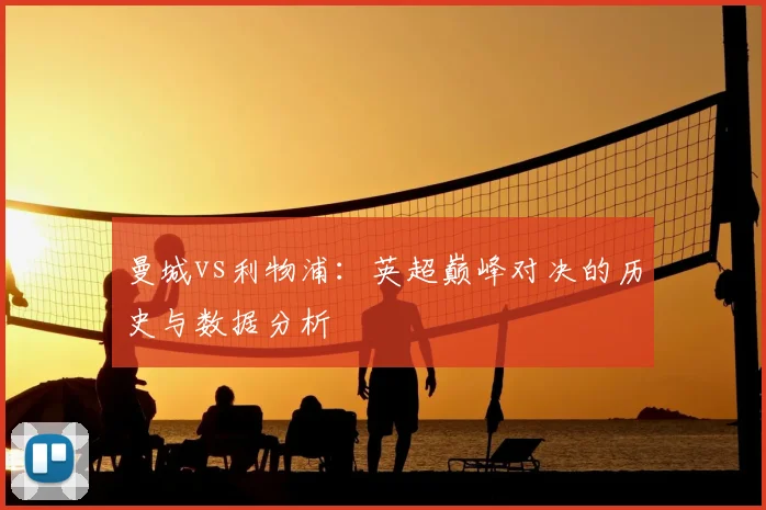 曼城vs利物浦：英超巅峰对决的历史与数据分析