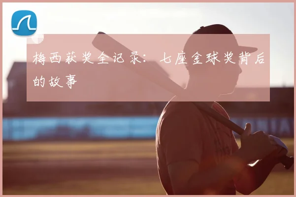 梅西获奖全记录：七座金球奖背后的故事