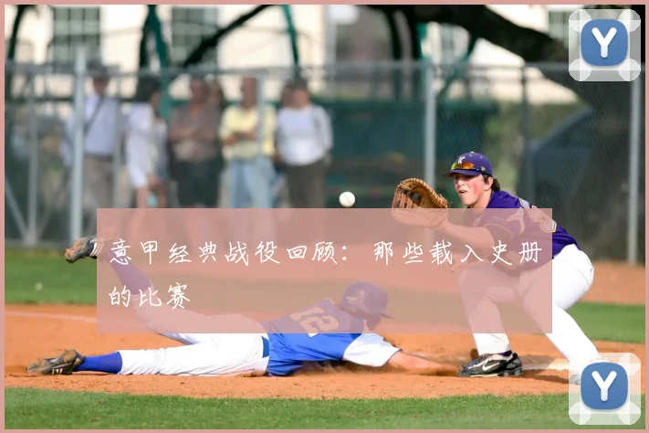 意甲经典战役回顾：那些载入史册的比赛