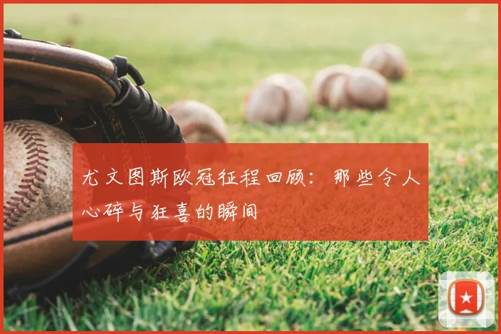 尤文图斯欧冠征程回顾：那些令人心碎与狂喜的瞬间