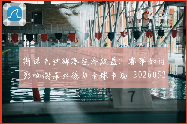 斯诺克世锦赛经济效益:赛事如何影响谢菲尔德与全球市场_20260528193056
