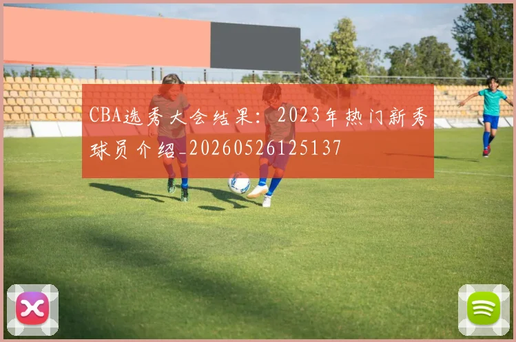 CBA选秀大会结果：2023年热门新秀球员介绍_20260526125137