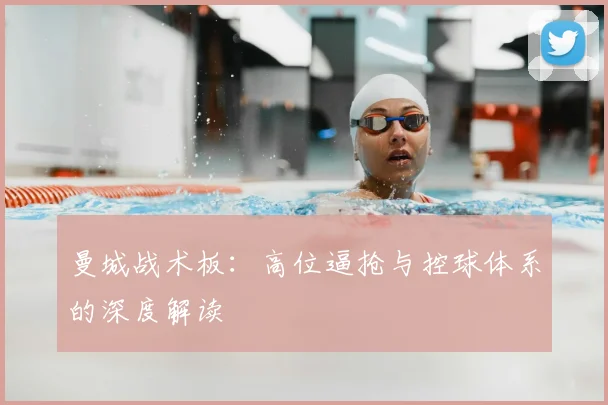 曼城战术板:高位逼抢与控球体系的深度解读