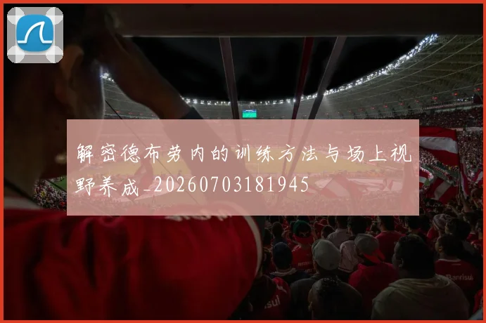 解密德布劳内的训练方法与场上视野养成_20260703181945