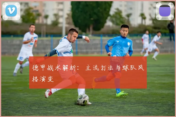 德甲战术解析:主流打法与球队风格演变