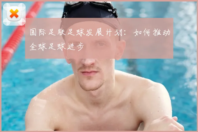 国际足联足球发展计划：如何推动全球足球进步