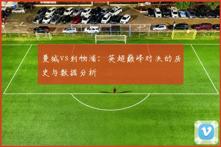 曼城vs利物浦：英超巅峰对决的历史与数据分析