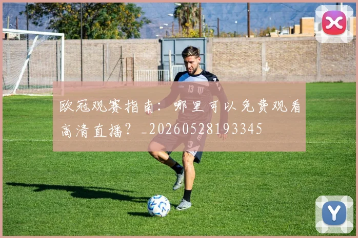 欧冠观赛指南:哪里可以免费观看高清直播?_20260528193345