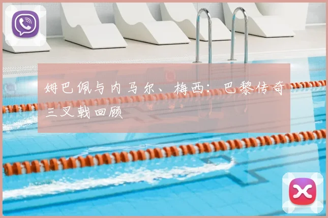 姆巴佩与内马尔、梅西：巴黎传奇三叉戟回顾