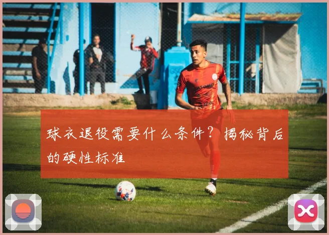 球衣退役需要什么条件?揭秘背后的硬性标准