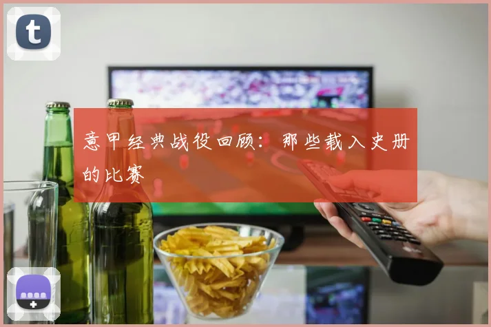 意甲经典战役回顾：那些载入史册的比赛