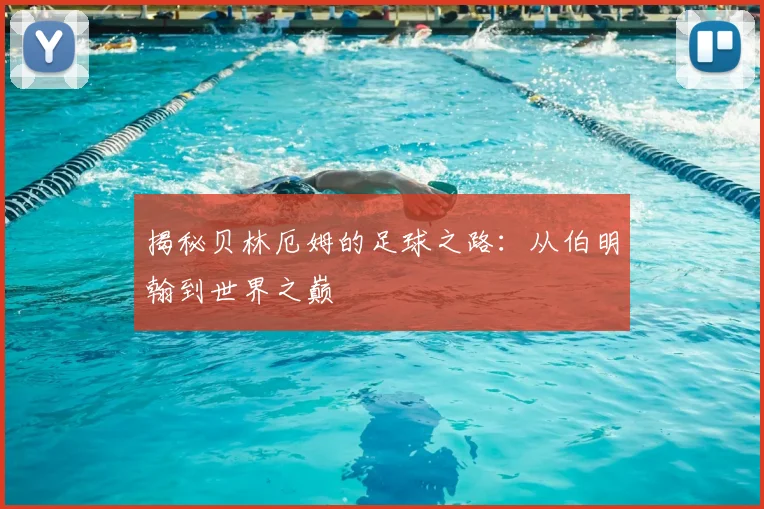 揭秘贝林厄姆的足球之路：从伯明翰到世界之巅