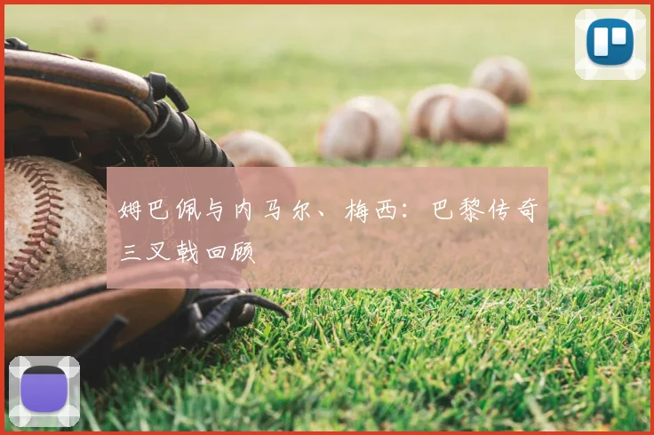 姆巴佩与内马尔、梅西：巴黎传奇三叉戟回顾
