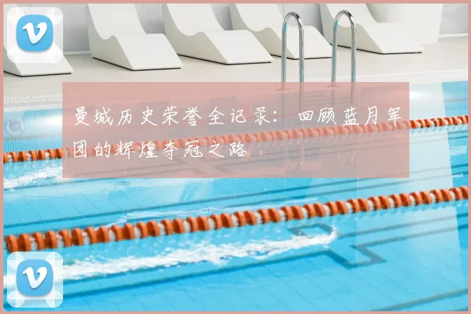 曼城历史荣誉全记录：回顾蓝月军团的辉煌夺冠之路