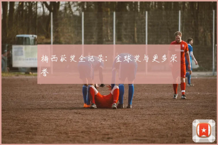 梅西获奖全记录：金球奖与更多荣誉