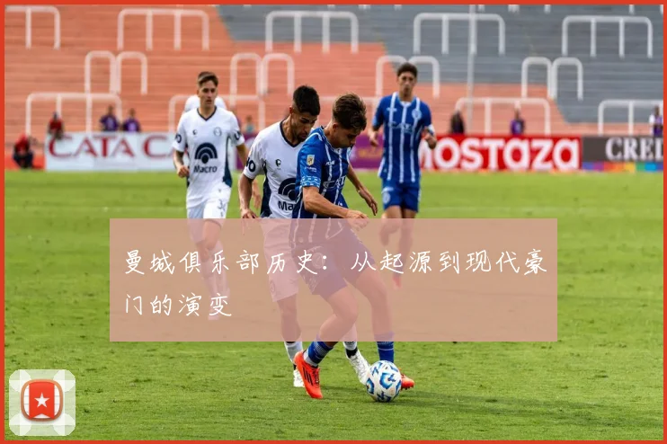 曼城俱乐部历史：从起源到现代豪门的演变