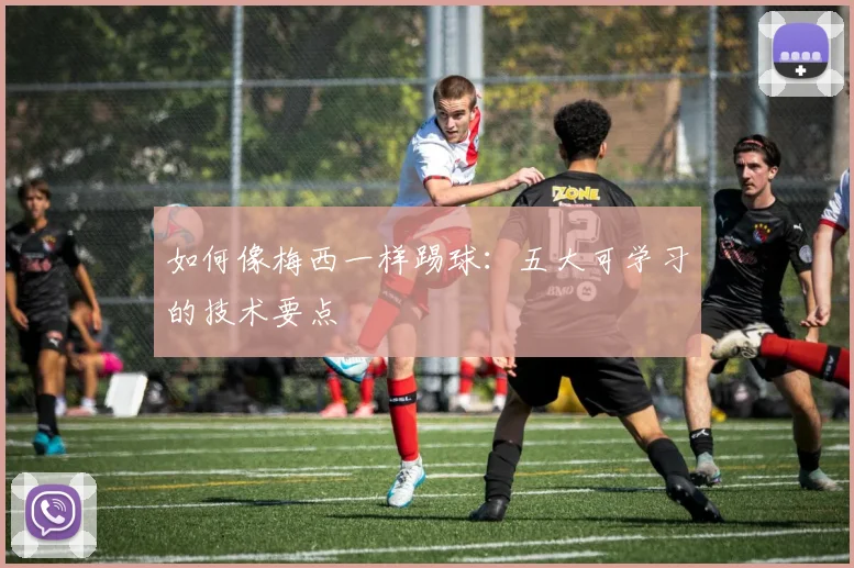 如何像梅西一样踢球:五大可学习的技术要点
