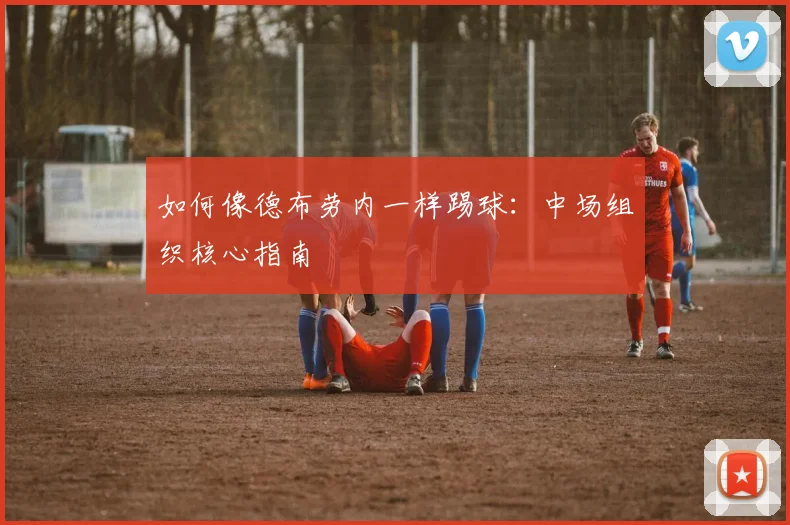 如何像德布劳内一样踢球:中场组织核心指南