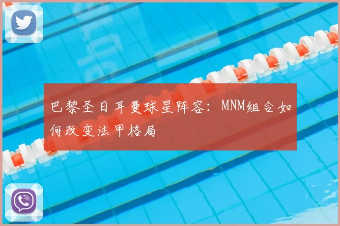 巴黎圣日耳曼球星阵容：MNM组合如何改变法甲格局