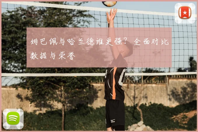 姆巴佩与哈兰德谁更强？全面对比数据与荣誉