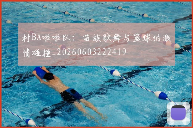 村BA啦啦队：苗族歌舞与篮球的激情碰撞_20260603222419
