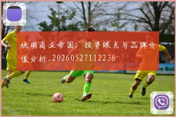 姚明商业帝国:投资眼光与品牌价值分析_20260527112236