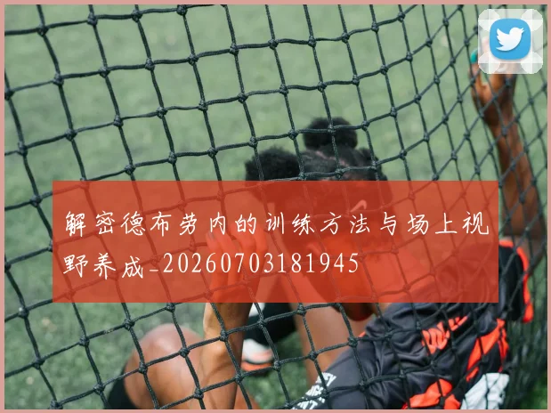 解密德布劳内的训练方法与场上视野养成_20260703181945