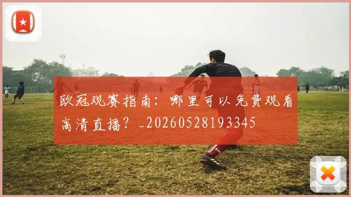 欧冠观赛指南：哪里可以免费观看高清直播？_20260528193345