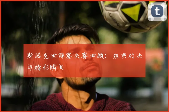 斯诺克世锦赛决赛回顾：经典对决与精彩瞬间