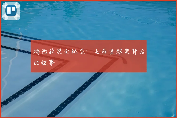 梅西获奖全纪录：七座金球奖背后的故事