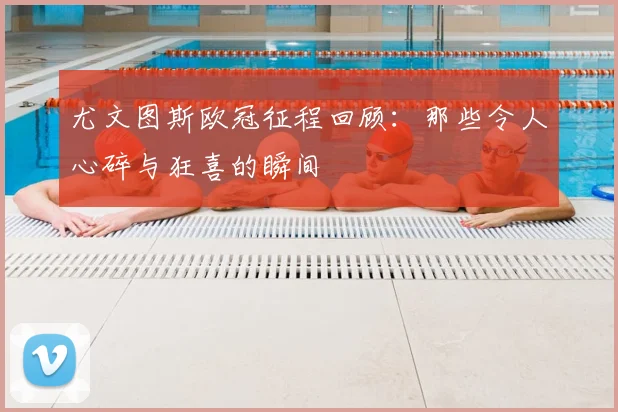 尤文图斯欧冠征程回顾：那些令人心碎与狂喜的瞬间