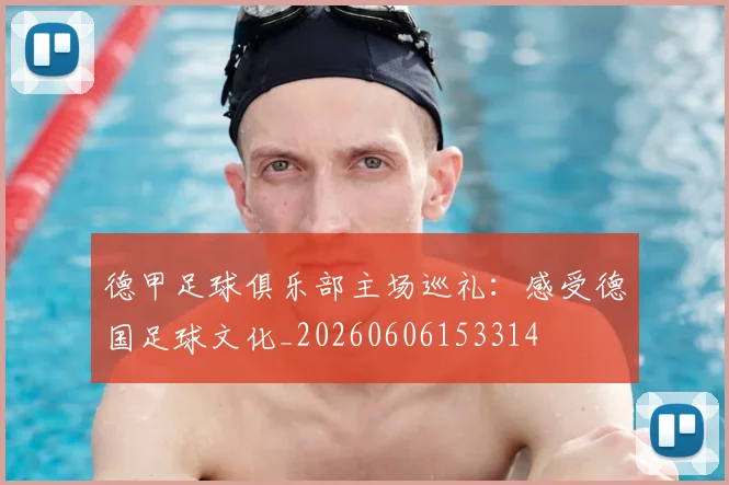 德甲足球俱乐部主场巡礼：感受德国足球文化_20260606153314