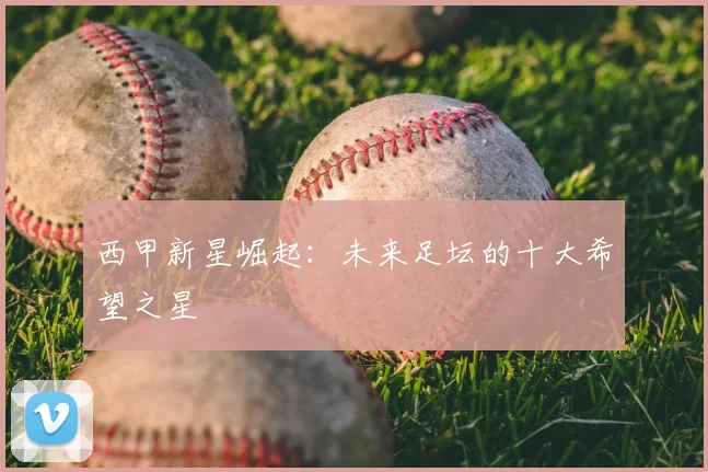 西甲新星崛起:未来足坛的十大希望之星
