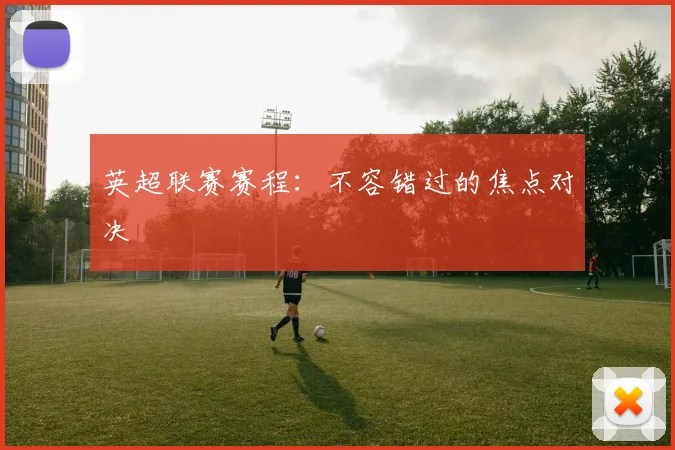 英超联赛赛程：不容错过的焦点对决