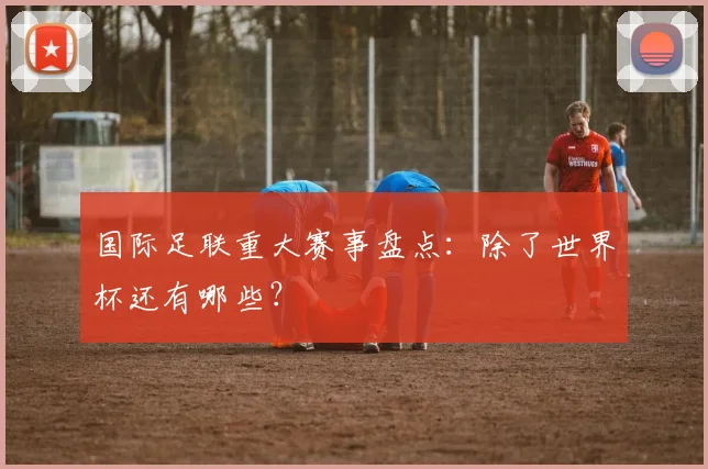 国际足联重大赛事盘点：除了世界杯还有哪些？