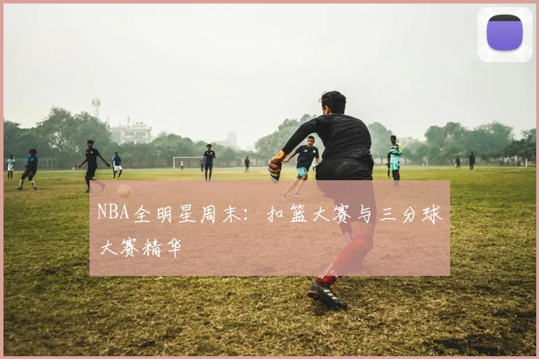 NBA全明星周末：扣篮大赛与三分球大赛精华