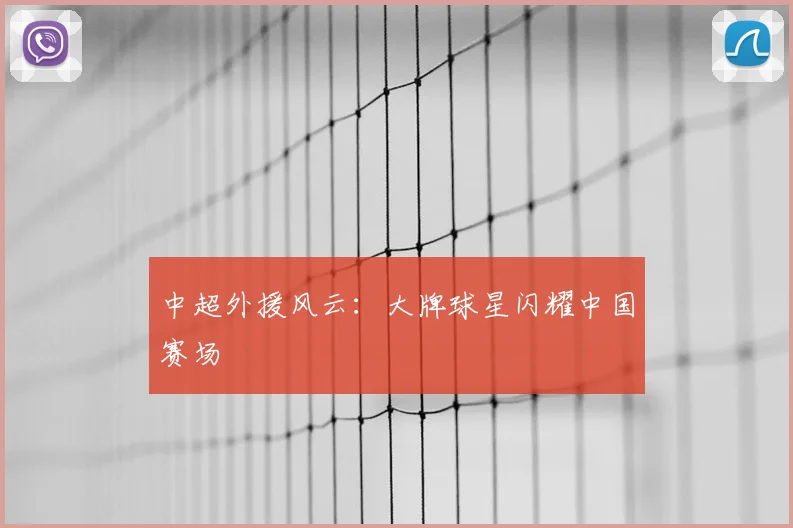 中超外援风云：大牌球星闪耀中国赛场