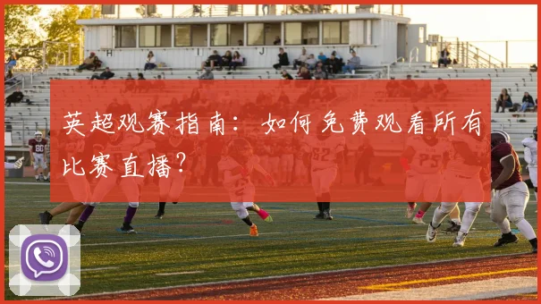 英超观赛指南：如何免费观看所有比赛直播？